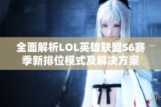 全面解析LOL英雄联盟S6赛季新排位模式及解决方案