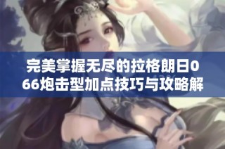 完美掌握无尽的拉格朗日066炮击型加点技巧与攻略解析