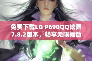 免费下载LG P690QQ炫舞7.8.2版本，畅享无限舞动乐趣