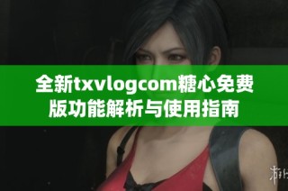 全新txvlogcom糖心免费版功能解析与使用指南