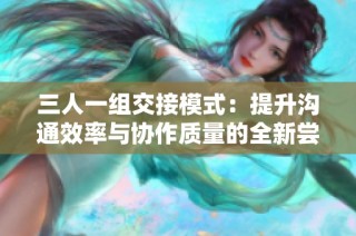 三人一组交接模式：提升沟通效率与协作质量的全新尝试