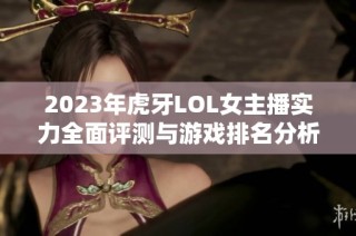 2023年虎牙LOL女主播实力全面评测与游戏排名分析