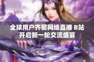 全球用户齐聚网络直播 B站开启新一轮交流盛宴