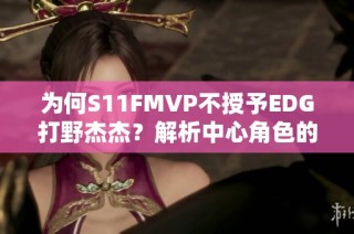 为何S11FMVP不授予EDG打野杰杰？解析中心角色的重要性