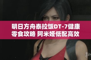 明日方舟泰拉饭DT-7健康零食攻略 阿米娅低配高效操作分享