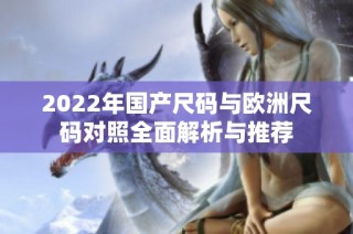 2022年国产尺码与欧洲尺码对照全面解析与推荐