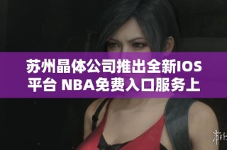 苏州晶体公司推出全新IOS平台 NBA免费入口服务上线