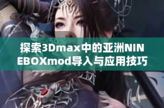 探索3Dmax中的亚洲NINEBOXmod导入与应用技巧