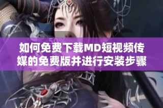 如何免费下载MD短视频传媒的免费版并进行安装步骤详解