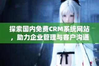 探索国内免费CRM系统网站，助力企业管理与客户沟通