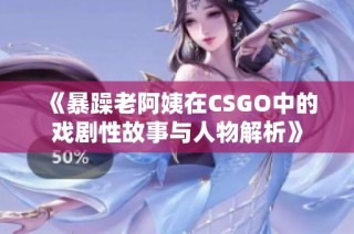 《暴躁老阿姨在CSGO中的戏剧性故事与人物解析》