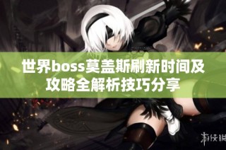 世界boss莫盖斯刷新时间及攻略全解析技巧分享