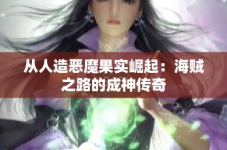 从人造恶魔果实崛起：海贼之路的成神传奇