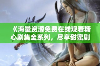 《海量资源免费在线观看糖心剧集全系列，尽享甜蜜剧情》