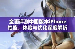 全面评测中国版本iPhone性能，体验与优化深度解析