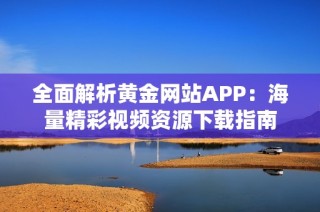 全面解析黄金网站APP：海量精彩视频资源下载指南