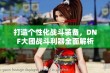 打造个性化战斗装备，DNF大团战斗利器全面解析