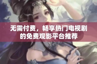 无需付费，畅享热门电视剧的免费观影平台推荐