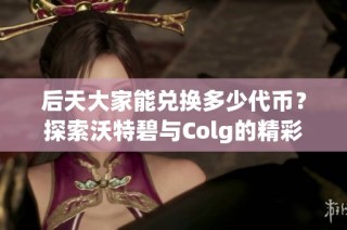 后天大家能兑换多少代币？探索沃特碧与Colg的精彩内容