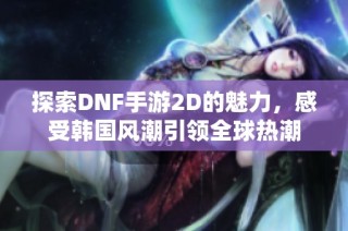 探索DNF手游2D的魅力，感受韩国风潮引领全球热潮