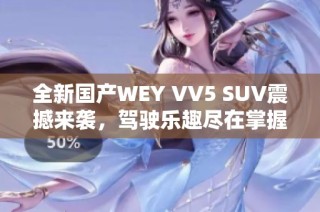 全新国产WEY VV5 SUV震撼来袭，驾驶乐趣尽在掌握中