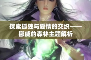 探索孤独与爱情的交织——挪威的森林主题解析