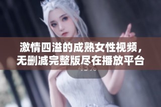 激情四溢的成熟女性视频，无删减完整版尽在播放平台