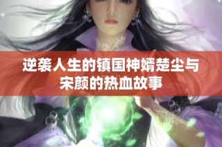 逆袭人生的镇国神婿楚尘与宋颜的热血故事