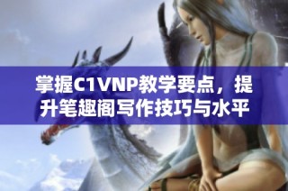 掌握C1VNP教学要点，提升笔趣阁写作技巧与水平