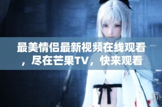 最美情侣最新视频在线观看，尽在芒果TV，快来观看吧！