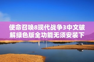 使命召唤8现代战争3中文破解绿色版全功能无须安装下载指南