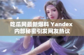 吃瓜网最新爆料 Yandex 内部秘密引发网友热议