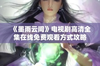 《墨雨云间》电视剧高清全集在线免费观看方式攻略