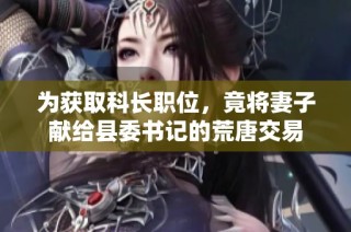 为获取科长职位，竟将妻子献给县委书记的荒唐交易