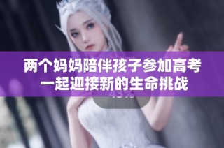 两个妈妈陪伴孩子参加高考 一起迎接新的生命挑战