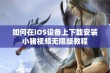 如何在iOS设备上下载安装小猪视频无限版教程