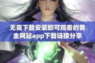 无需下载安装即可观看的黄金网站app下载链接分享