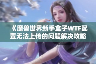 《魔兽世界新手盒子WTF配置无法上传的问题解决攻略》