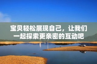 宝贝轻松展现自己，让我们一起探索更亲密的互动吧