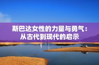 斯巴达女性的力量与勇气：从古代到现代的启示