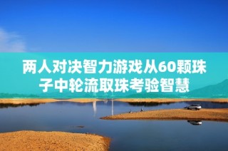 两人对决智力游戏从60颗珠子中轮流取珠考验智慧