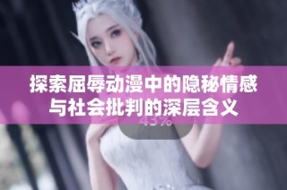 探索屈辱动漫中的隐秘情感与社会批判的深层含义