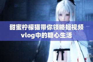 甜蜜柠檬猫带你领略短视频vlog中的糖心生活