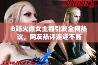 B站火爆女主播引发全网热议，网友热评连连不断