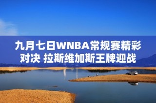 九月七日WNBA常规赛精彩对决 拉斯维加斯王牌迎战康涅狄格太阳