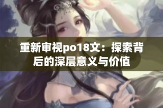 重新审视po18文：探索背后的深层意义与价值