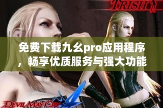 免费下载九幺pro应用程序，畅享优质服务与强大功能