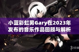 小蓝彩虹男Gary在2023年发布的音乐作品回顾与解析