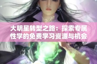 大明星转型之路：探索专属性学的免费学习资源与机会