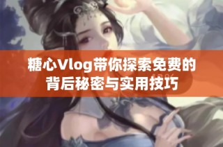 糖心Vlog带你探索免费的背后秘密与实用技巧